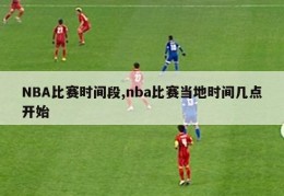 NBA比赛时间段,nba比赛当地时间几点开始