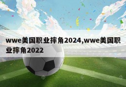 wwe美国职业摔角2024,wwe美国职业摔角2022