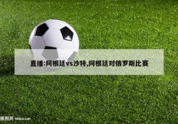 直播:阿根廷vs沙特,阿根廷对俄罗斯比赛