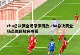 cba总决赛全场录像回放,cba总决赛全场录像回放在哪看