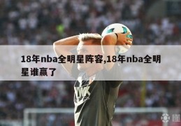 18年nba全明星阵容,18年nba全明星谁赢了