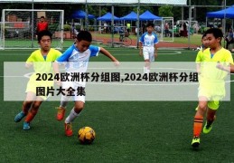 2024欧洲杯分组图,2024欧洲杯分组图片大全集