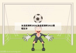 女足欧洲杯2024,女足欧洲杯2022赛程比分