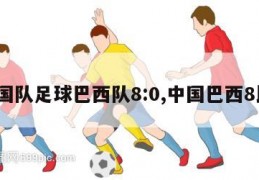 中国队足球巴西队8:0,中国巴西8比0
