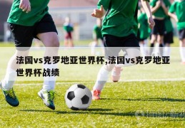 法国vs克罗地亚世界杯,法国vs克罗地亚世界杯战绩