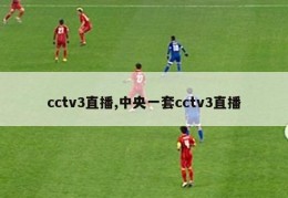 cctv3直播,中央一套cctv3直播