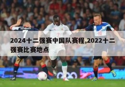 2024十二强赛中国队赛程,2022十二强赛比赛地点