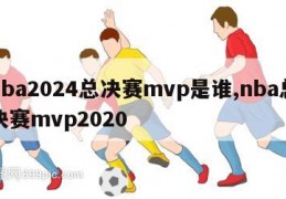 nba2024总决赛mvp是谁,nba总决赛mvp2020