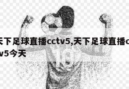 天下足球直播cctv5,天下足球直播cctv5今天