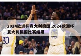 2024欧洲杯意大利德国,2024欧洲杯意大利德国比赛结果