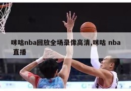 咪咕nba回放全场录像高清,咪咕 nba 直播