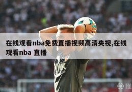 在线观看nba免费直播视频高清央视,在线观看nba 直播