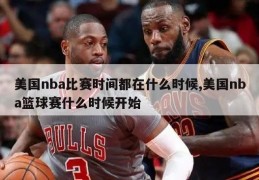 美国nba比赛时间都在什么时候,美国nba篮球赛什么时候开始