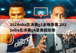 2024nba总决赛g1全场录像,2021nba总决赛g4录像回放像