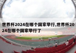 世界杯2024在哪个国家举行,世界杯2024在哪个国家举行了