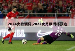 2024女欧洲杯,2022女足欧洲杯预选赛