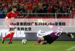 cba录像回放广东2024,cba录像回放广东和北京