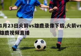 1月23日火箭vs雄鹿录像下载,火箭vs雄鹿视频直播