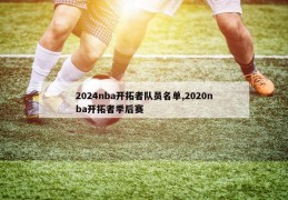 2024nba开拓者队员名单,2020nba开拓者季后赛