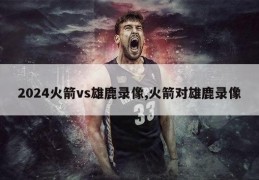 2024火箭vs雄鹿录像,火箭对雄鹿录像