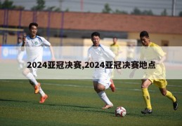 2024亚冠决赛,2024亚冠决赛地点