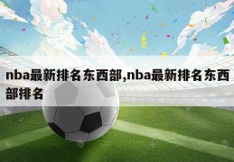 nba最新排名东西部,nba最新排名东西部排名