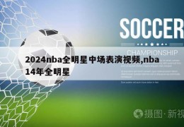 2024nba全明星中场表演视频,nba14年全明星