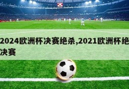 2024欧洲杯决赛绝杀,2021欧洲杯绝决赛