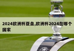 2024欧洲杯亚盘,欧洲杯2024在哪个国家