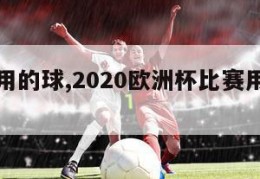 欧洲杯用的球,2020欧洲杯比赛用球叫什么