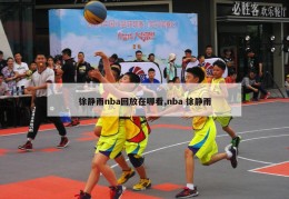 徐静雨nba回放在哪看,nba 徐静雨