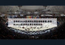 世界杯2024亚洲预选赛直播哪里看,世界杯2022亚洲预选赛在哪看回放