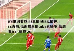 jrs低调看球jrs直播nba无插件,jrs直播,低调看直播,nba直播吧,低调看jrs  篮球tv