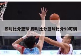 即时比分篮球,即时比分篮球比分90可调