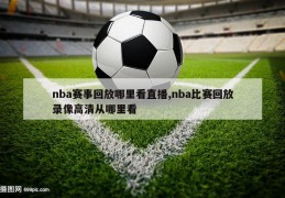 nba赛事回放哪里看直播,nba比赛回放录像高清从哪里看