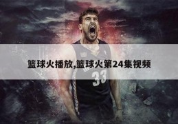 篮球火播放,篮球火第24集视频