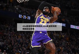 nba直播现场视频回放,nba直播现场视频回放在哪看